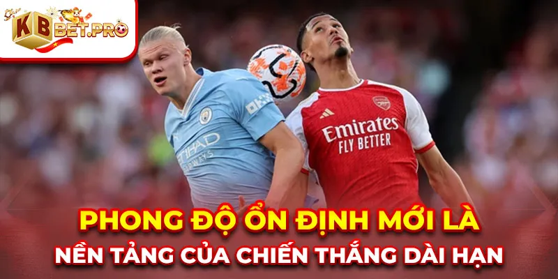 Phong độ ổn định mới là nền tảng của chiến thắng dài hạn